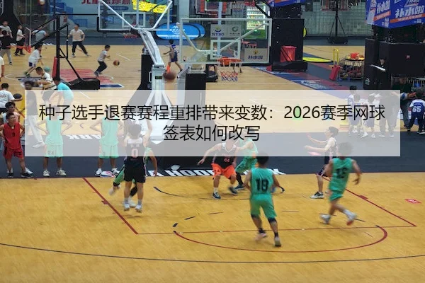 种子选手退赛赛程重排带来变数：2026赛季网球签表如何改写（AYX）